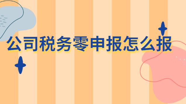 公司每月税务零申报怎么报(公司税务零申报怎么办)