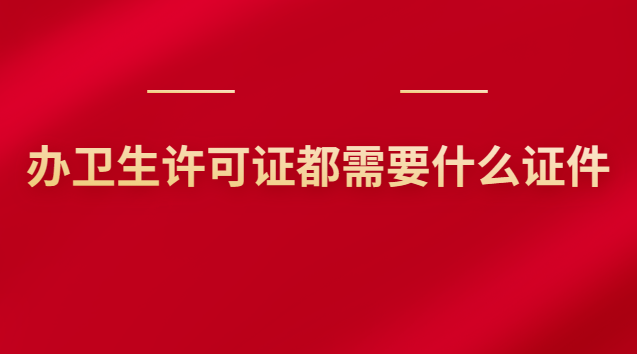 办卫生许可证都需要什么证件(办卫生许可证需要什么证件和材料)