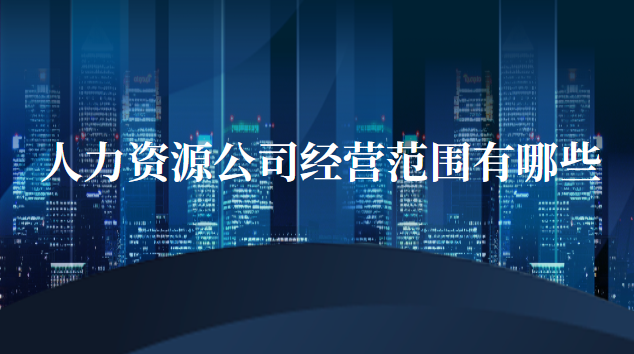 人力资源公司经营范围有哪些(人力资源管理公司经营范围)