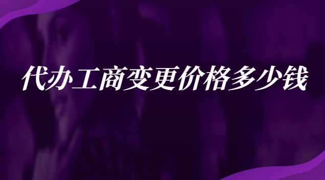 代办工商变更要多少钱(工商变更代办费用)
