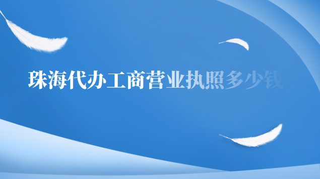 珠海市代办营业执照多少钱(珠海代办营业执照要多少钱)