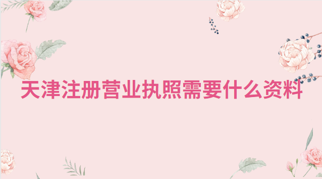 天津注册营业执照需要带什么(天津注册营业执照流程和费用)