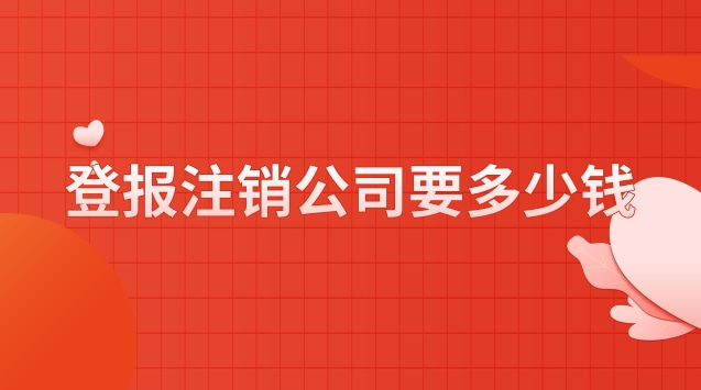 公司注销流程及登报费用(公司注销登报一般要多少钱)