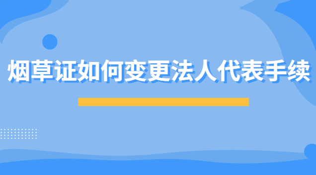烟草证的法人代表怎么变更(烟草证能不能更换法人代表)