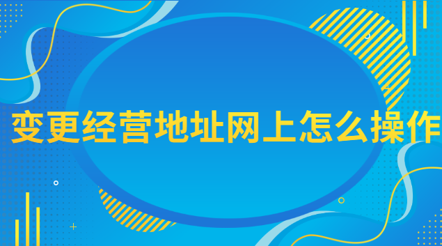 网上变更经营地址流程(经营地址变更网上办理流程)