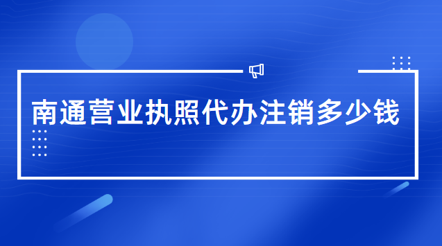 南通代办营业执照一般需要多少钱(南通市营业执照办理代办费用)