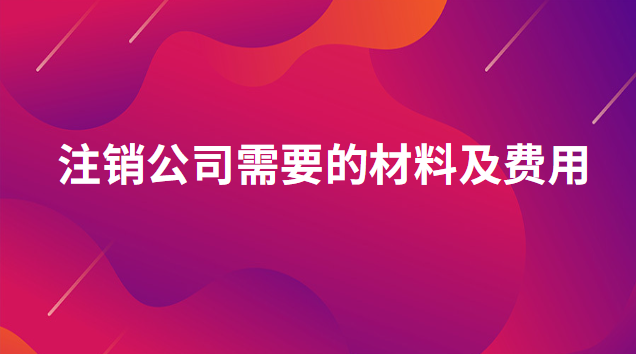 注销公司需要什么手续和费用(注销公司需要什么资料流程及费用)