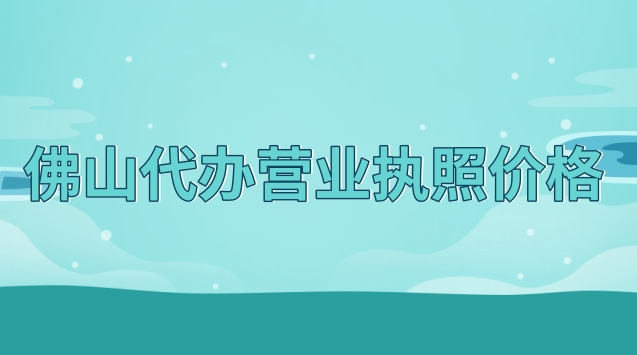 佛山代办营业执照如何收费(佛山正规营业执照代办费用)