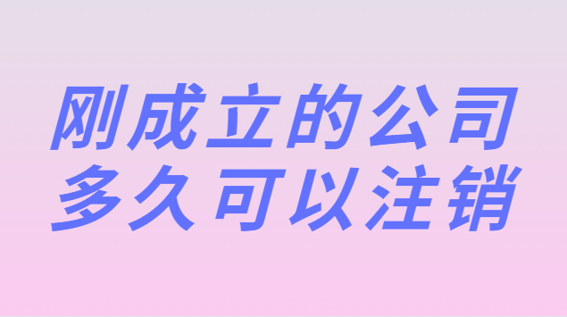 刚刚注册的公司多久可以注销(新公司刚成立可以注销吗)