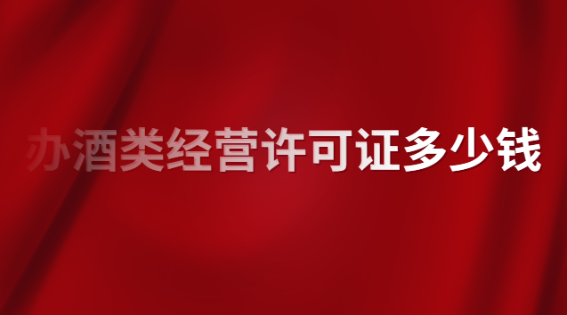 酒类专卖许可证办理价格(酒类经营许可证注册价格)