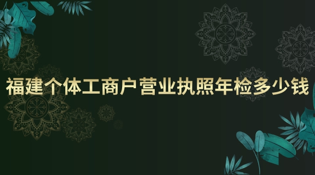 福建个体工商户营业执照年检(个体工商户营业执照年检费用)