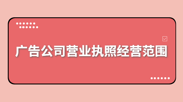 广告公司营业执照经营范围有哪些(浙江广告公司注册经营范围)