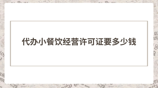 办理小餐饮经营许可证要多少钱(开小餐饮店办什么营业执照)