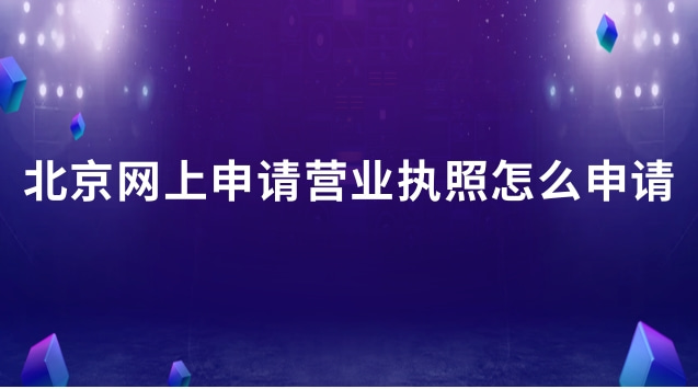 北京营业执照网上怎么申请流程(北京网上申请营业执照入口)