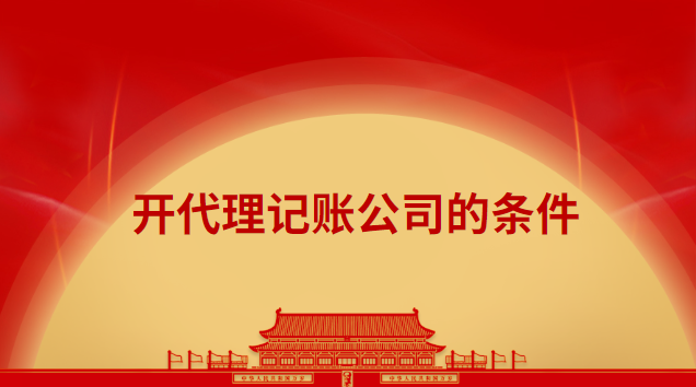 开代理记账公司有什么条件(代理记账需什么条件)