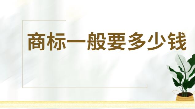 商标注册一般是多少钱(商标注册需要多少钱多久能办下来)