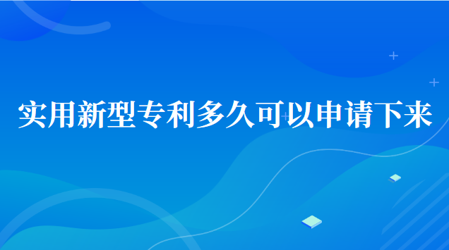 实用新型专利申请多久可以下来(实用新型专利申请多久才能下来)