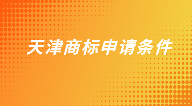 天津商标申请需要哪些条件(天津商标注册什么条件可以申请)