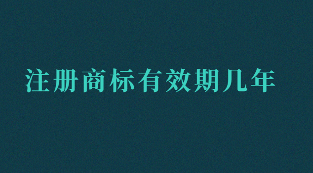 注册商标有效期几年呢(注册商标有效期限是多少年)