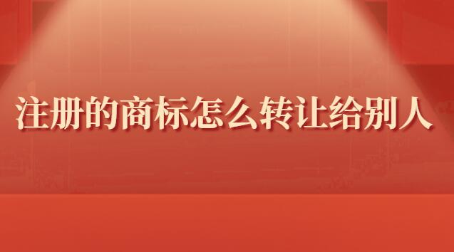 注册的商标怎么转让(个人注册的商标可以转让给公司吗)