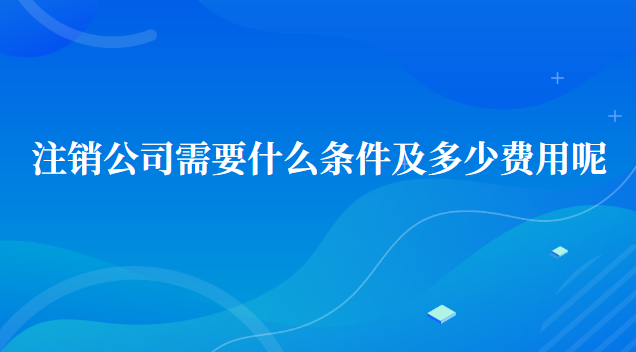 注销公司需要多少费用及标准(注销没有经营过的公司流程及费用)