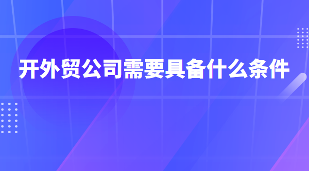 开外贸公司需要具备什么(开外贸公司好不好赚钱)