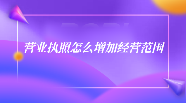 个体户营业执照怎么增加经营范围(营业执照上如何增加经营范围)