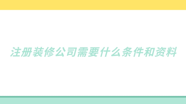 注册装修公司需要哪些流程(注册装修公司需要提供哪些条件)