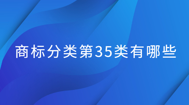 商标第35类应该怎么选(商标35类都包括哪些类别)