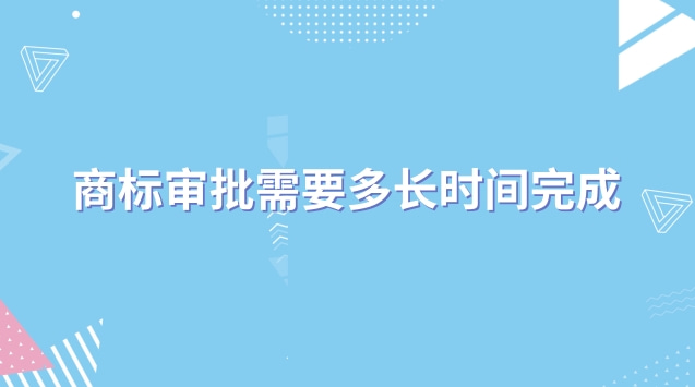 商标审批需要多长时间完成(商标审批一般多久)