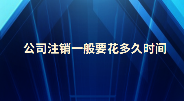 公司注销一般要花多久时间(公司被吊销多久自动注销)