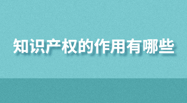 知识产权的作用有哪些(知识产权服务平台作用)