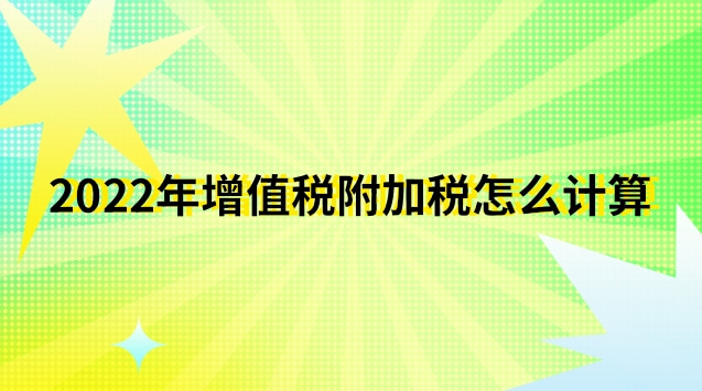 2022年增值税附加税怎么计算出来(2022年增值税税率计算公式)