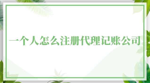 如何注册一家代理记账公司(一个人可以注册代理记账公司吗)