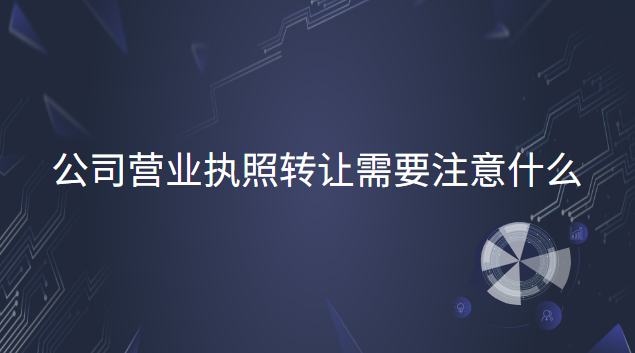 公司营业执照转让需要注意哪些(企业营业执照转让需要哪些手续)