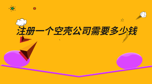 注册一个空壳公司需要多少钱(上海注册空壳公司需要多少钱)