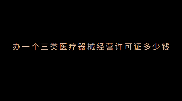 办医疗器械经营许可证需要多少钱(医疗器械经营许可证3类包含2类么)