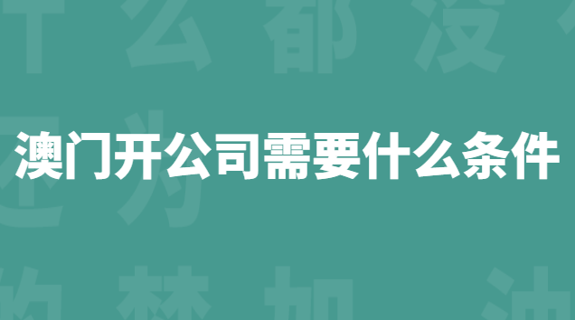 澳门开公司需要什么条件 内地人在澳门开公司要什么条件