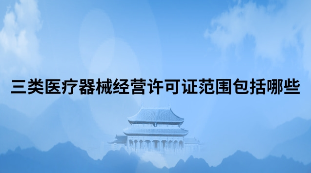 三类医疗器械经营许可证范围包括哪些 三类医疗器械经营许可证代办