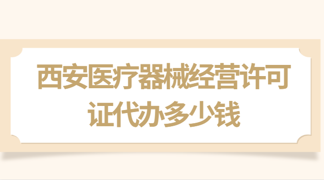 西安医疗器械经营许可证价格(西安市办理医疗器械销售许可证)