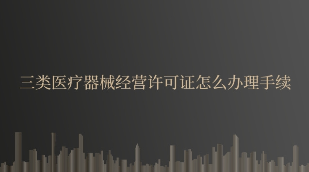 三类医疗器械经营许可证怎么办理手续 三类医疗器械经营许可证怎么办理