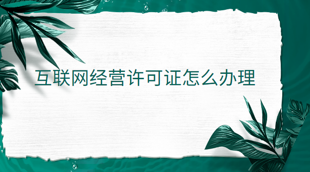 互联网经营许可证怎么办理 互联网经营许可证办理官网