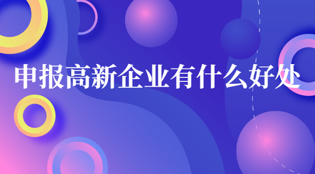 申报高新企业有什么好处 企业申请高新企业的好处和坏处