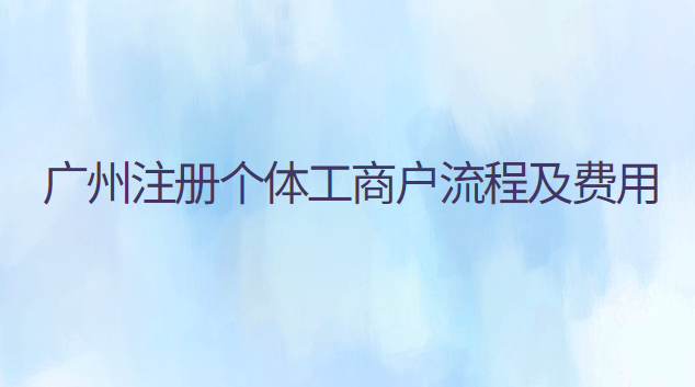 广州注册个体工商户流程及费用 广州注册个体工商户流程及费用多少