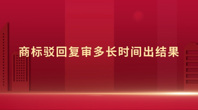 商标驳回复审多长时间出结果 商标驳回复审时间多久