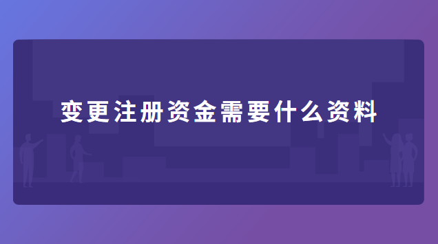 变更注册资金需要什么资料 营业执照变更注册资金需要什么资料