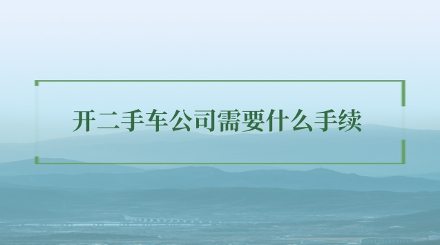 开二手车公司需要什么手续 开二手车公司需要什么手续贵州省