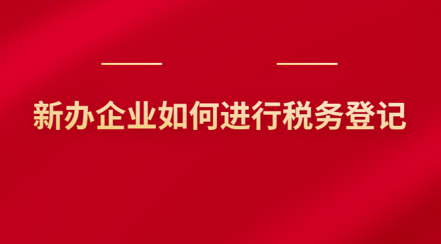 新办企业如何进行税务登记 新办企业如何进行税务登记申报